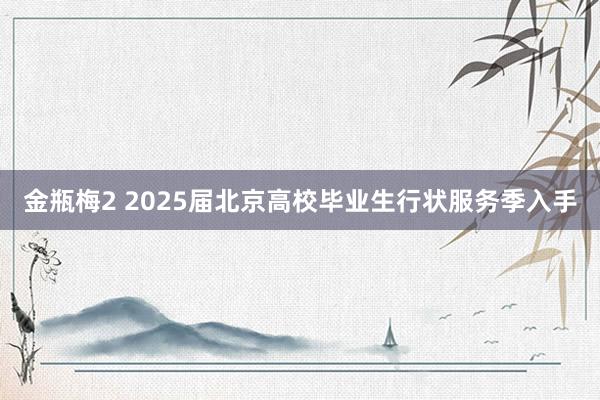 金瓶梅2 2025届北京高校毕业生行状服务季入手