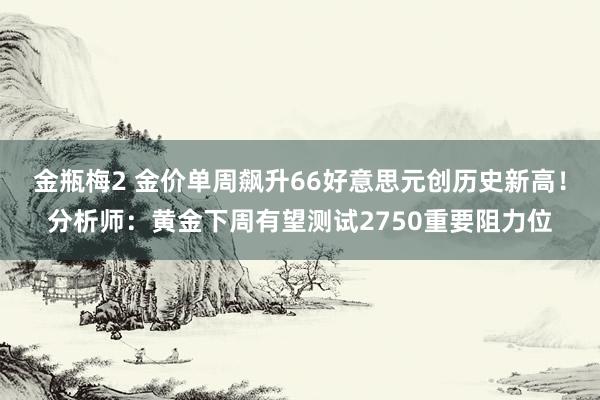 金瓶梅2 金价单周飙升66好意思元创历史新高！分析师：黄金下周有望测试2750重要阻力位