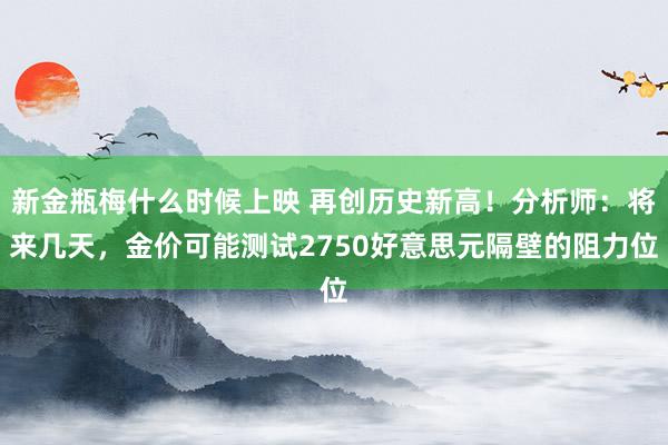 新金瓶梅什么时候上映 再创历史新高！分析师：将来几天，金价可能测试2750好意思元隔壁的阻力位