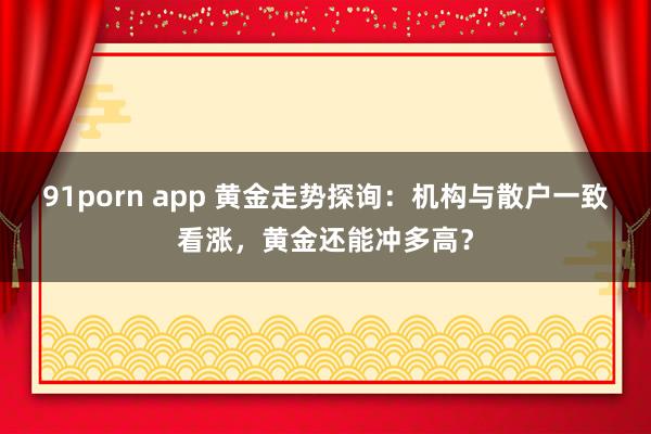 91porn app 黄金走势探询：机构与散户一致看涨，黄金还能冲多高？