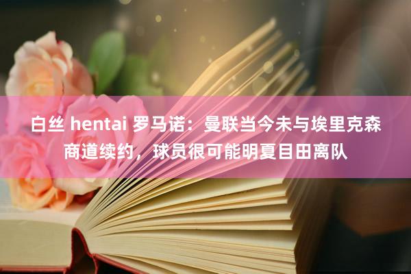 白丝 hentai 罗马诺：曼联当今未与埃里克森商道续约，球员很可能明夏目田离队