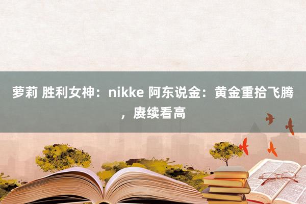 萝莉 胜利女神：nikke 阿东说金：黄金重拾飞腾，赓续看高