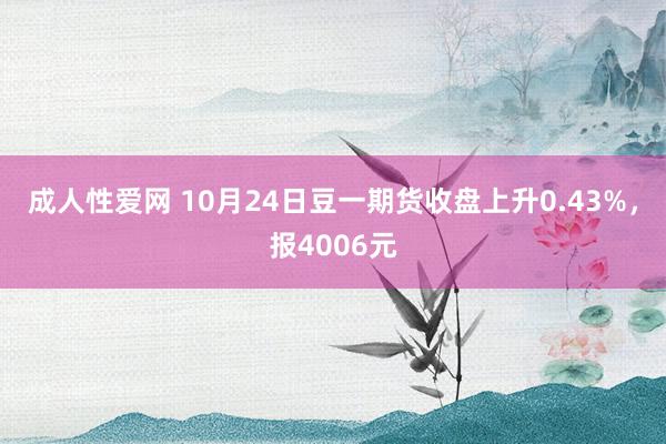 成人性爱网 10月24日豆一期货收盘上升0.43%，报4006元