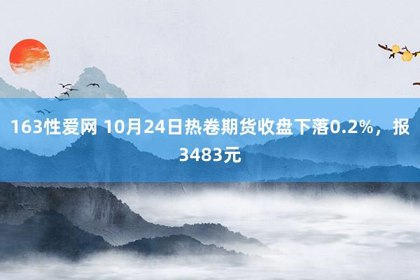 163性爱网 10月24日热卷期货收盘下落0.2%，报3483元