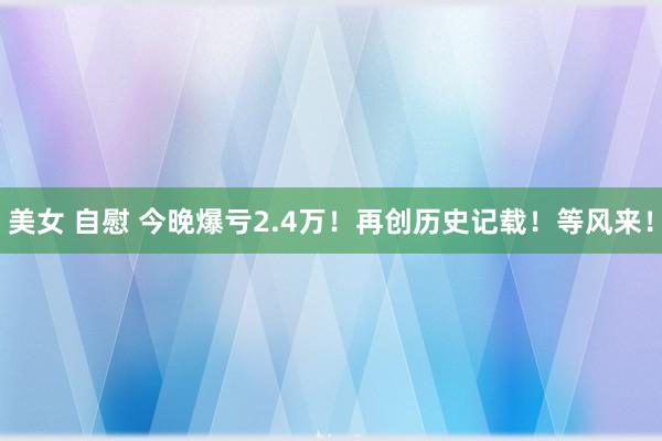 美女 自慰 今晚爆亏2.4万！再创历史记载！等风来！