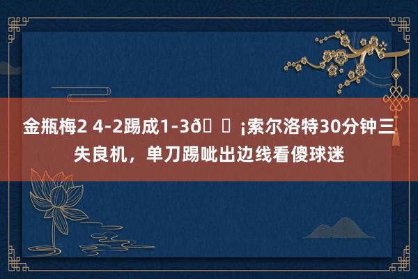 金瓶梅2 4-2踢成1-3😡索尔洛特30分钟三失良机，单刀踢呲出边线看傻球迷