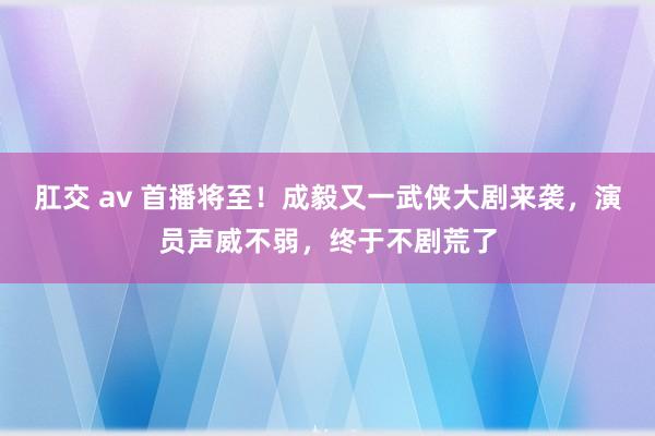 肛交 av 首播将至！成毅又一武侠大剧来袭，演员声威不弱，终于不剧荒了