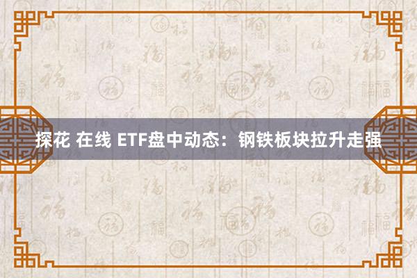 探花 在线 ETF盘中动态：钢铁板块拉升走强