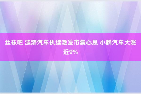 丝袜吧 涟漪汽车执续激发市集心思 小鹏汽车大涨近9%