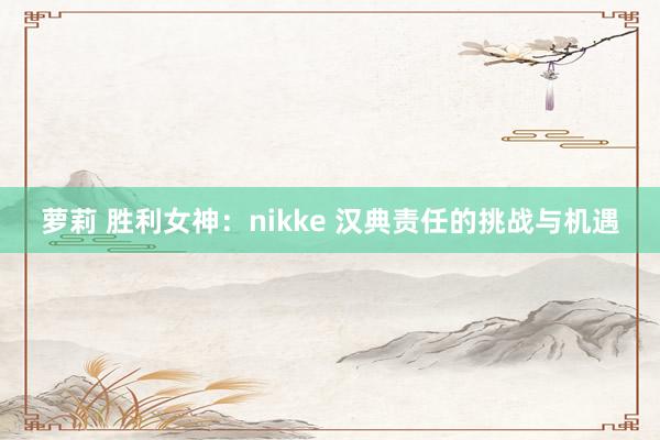 萝莉 胜利女神：nikke 汉典责任的挑战与机遇