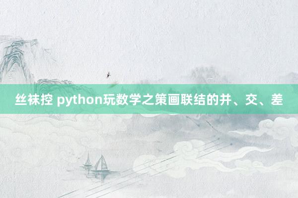 丝袜控 python玩数学之策画联结的并、交、差