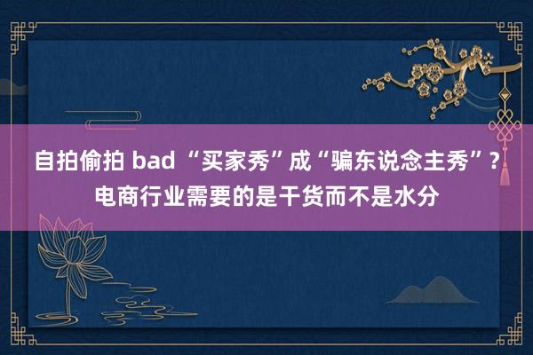 自拍偷拍 bad “买家秀”成“骗东说念主秀”？电商行业需要的是干货而不是水分