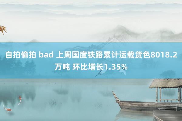 自拍偷拍 bad 上周国度铁路累计运载货色8018.2万吨 环比增长1.35%