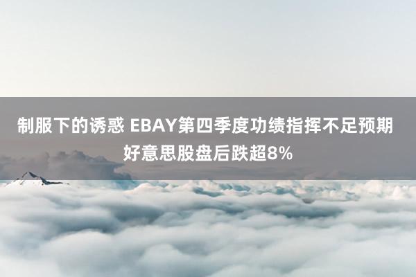 制服下的诱惑 EBAY第四季度功绩指挥不足预期 好意思股盘后跌超8%