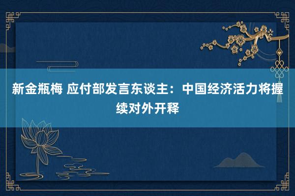 新金瓶梅 应付部发言东谈主：中国经济活力将握续对外开释