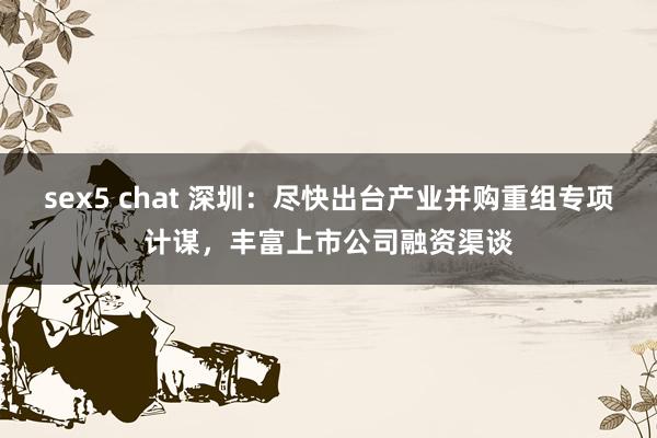 sex5 chat 深圳：尽快出台产业并购重组专项计谋，丰富上市公司融资渠谈