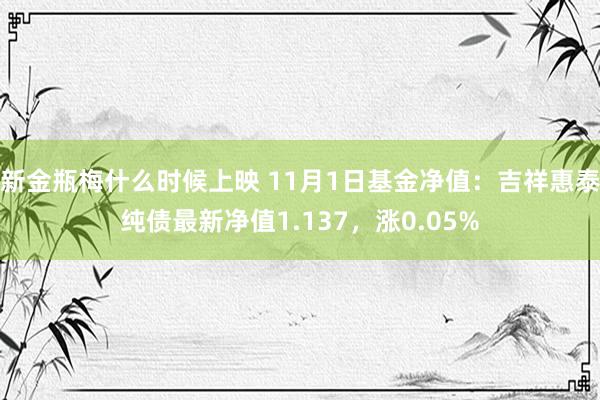 新金瓶梅什么时候上映 11月1日基金净值：吉祥惠泰纯债最新净值1.137，涨0.05%