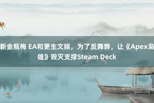 新金瓶梅 EA和更生文娱，为了反舞弊，让《Apex枭雄》毁灭支撑Steam Deck