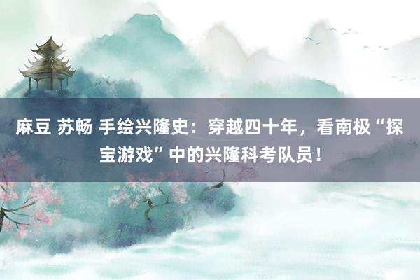 麻豆 苏畅 手绘兴隆史：穿越四十年，看南极“探宝游戏”中的兴隆科考队员！