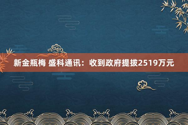 新金瓶梅 盛科通讯：收到政府提拔2519万元