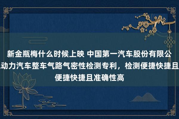 新金瓶梅什么时候上映 中国第一汽车股份有限公司央求氢动力汽车整车气路气密性检测专利，检测便捷快捷且准确性高