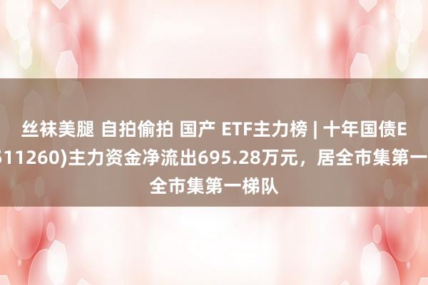 丝袜美腿 自拍偷拍 国产 ETF主力榜 | 十年国债ETF(511260)主力资金净流出695.28万元，居全市集第一梯队