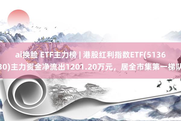 ai换脸 ETF主力榜 | 港股红利指数ETF(513630)主力资金净流出1201.20万元，居全市集第一梯队