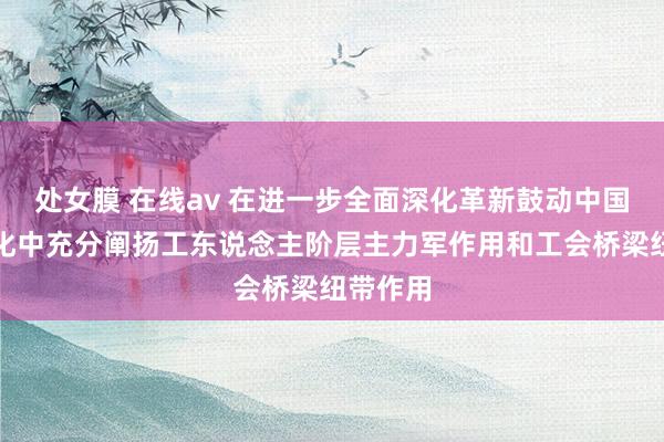 处女膜 在线av 在进一步全面深化革新鼓动中国式当代化中充分阐扬工东说念主阶层主力军作用和工会桥梁纽带作用