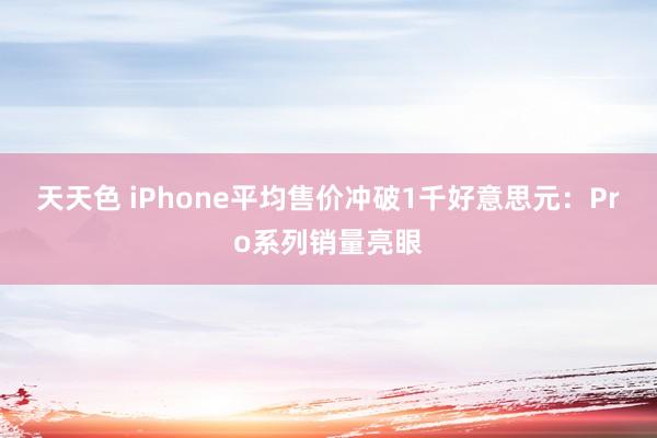 天天色 iPhone平均售价冲破1千好意思元：Pro系列销量亮眼