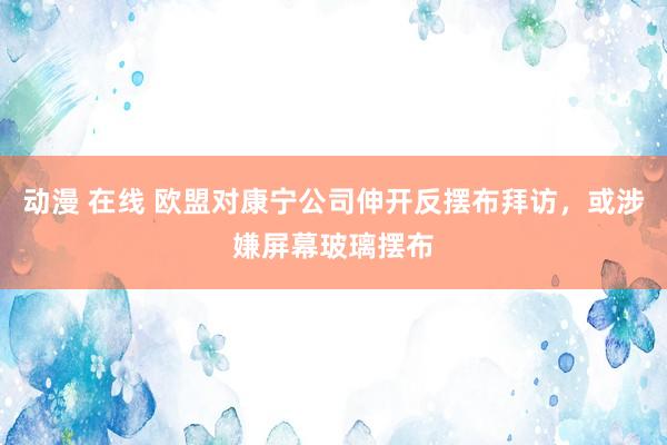 动漫 在线 欧盟对康宁公司伸开反摆布拜访，或涉嫌屏幕玻璃摆布