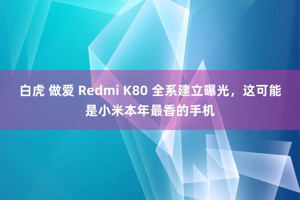 白虎 做爱 Redmi K80 全系建立曝光，这可能是小米本年最香的手机