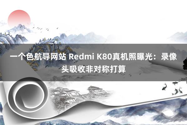 一个色航导网站 Redmi K80真机照曝光：录像头吸收非对称打算