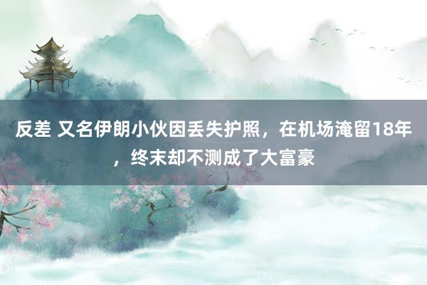 反差 又名伊朗小伙因丢失护照，在机场淹留18年，终末却不测成了大富豪