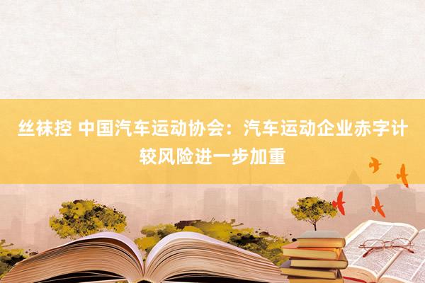 丝袜控 中国汽车运动协会：汽车运动企业赤字计较风险进一步加重