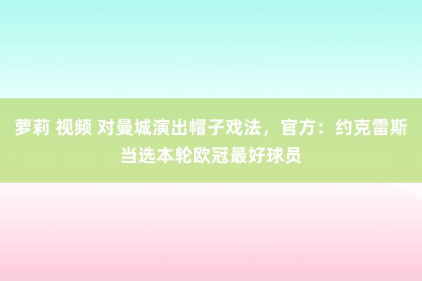 萝莉 视频 对曼城演出帽子戏法，官方：约克雷斯当选本轮欧冠最好球员