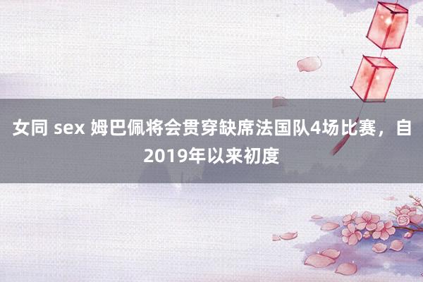 女同 sex 姆巴佩将会贯穿缺席法国队4场比赛，自2019年以来初度