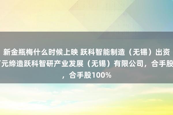 新金瓶梅什么时候上映 跃科智能制造（无锡）出资500万元缔造跃科智研产业发展（无锡）有限公司，合手股100%