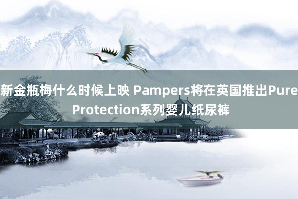 新金瓶梅什么时候上映 Pampers将在英国推出Pure Protection系列婴儿纸尿裤