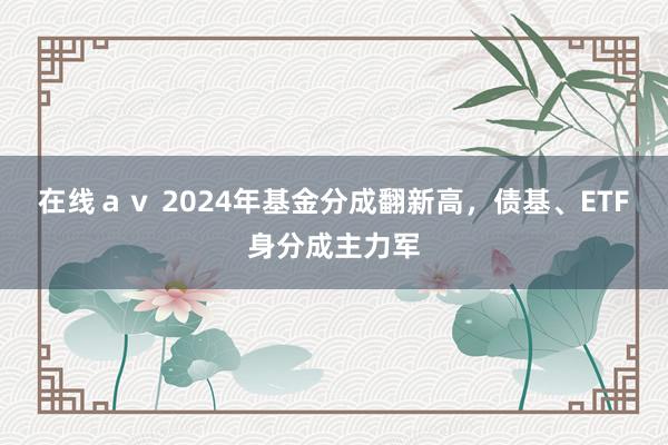 在线ａｖ 2024年基金分成翻新高，债基、ETF身分成主力军