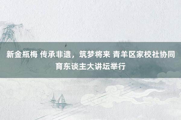 新金瓶梅 传承非遗，筑梦将来 青羊区家校社协同育东谈主大讲坛举行