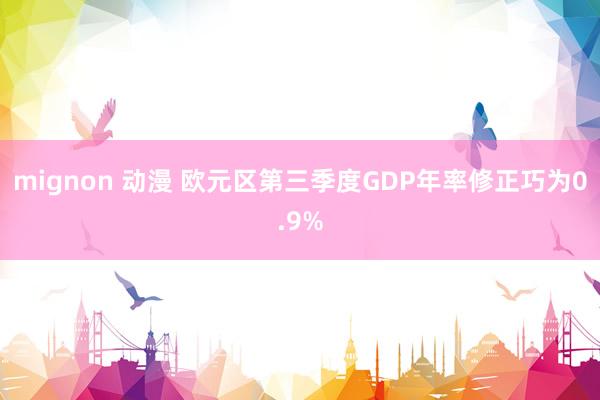 mignon 动漫 欧元区第三季度GDP年率修正巧为0.9%