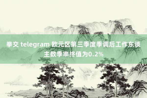 拳交 telegram 欧元区第三季度季调后工作东谈主数季率终值为0.2%