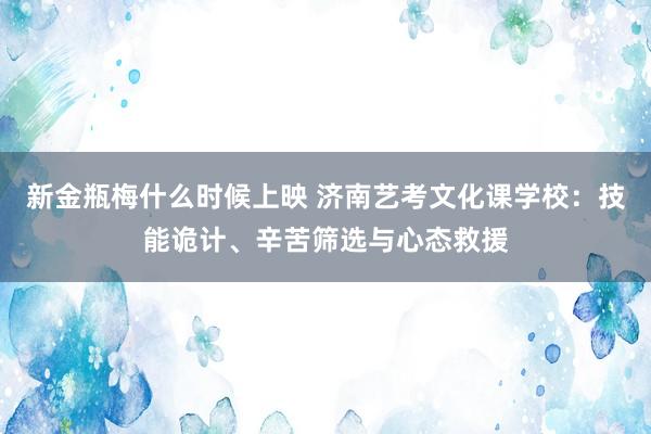 新金瓶梅什么时候上映 济南艺考文化课学校：技能诡计、辛苦筛选与心态救援