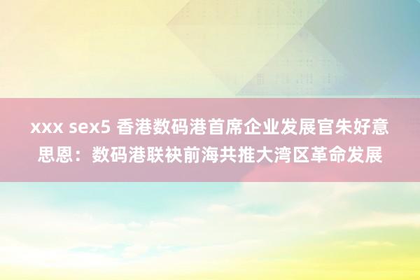 xxx sex5 香港数码港首席企业发展官朱好意思恩：数码港联袂前海共推大湾区革命发展