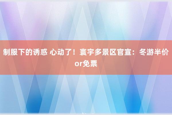 制服下的诱惑 心动了！寰宇多景区官宣：冬游半价or免票