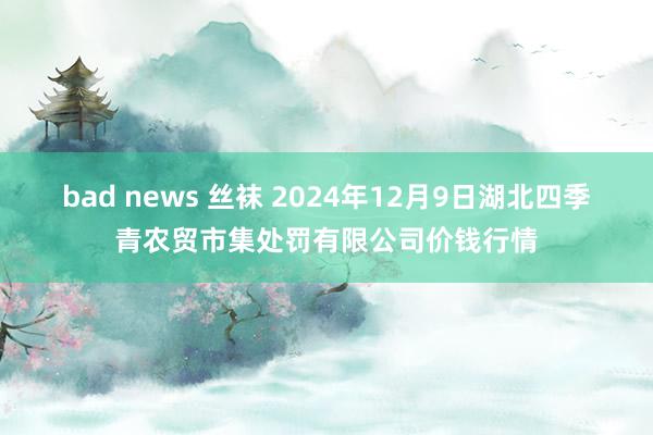 bad news 丝袜 2024年12月9日湖北四季青农贸市集处罚有限公司价钱行情