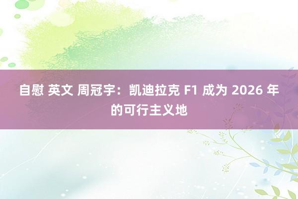 自慰 英文 周冠宇：凯迪拉克 F1 成为 2026 年的可行主义地