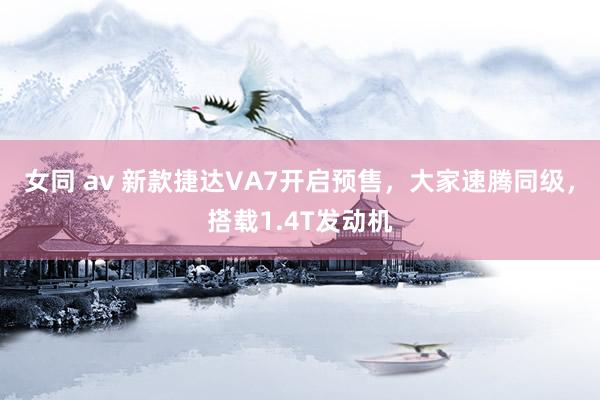 女同 av 新款捷达VA7开启预售，大家速腾同级，搭载1.4T发动机