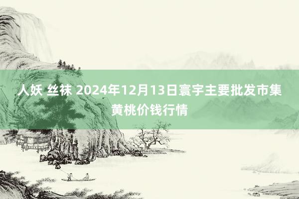 人妖 丝袜 2024年12月13日寰宇主要批发市集黄桃价钱行情