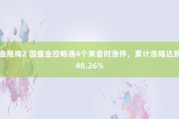 金瓶梅2 国盛金控畅通4个来昔时涨停，累计涨幅达到48.26%